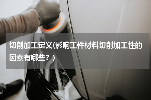切削加工定义(影响工件材料切削加工性的因素有哪些？)