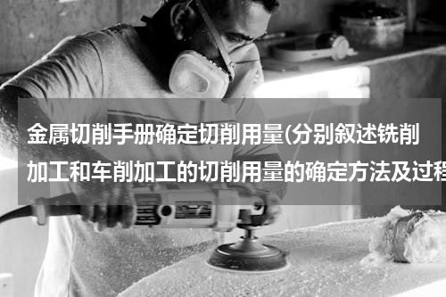 金属切削手册确定切削用量(分别叙述铣削加工和车削加工的切削用量的确定方法及过程?)