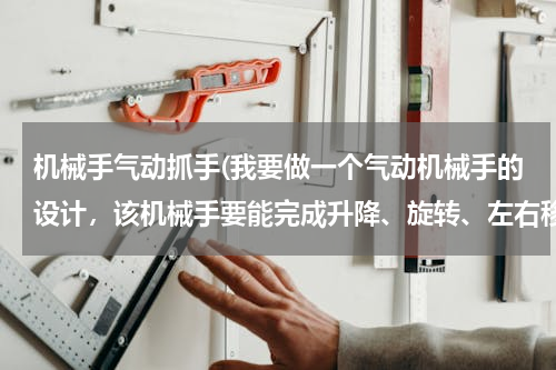 机械手气动抓手(我要做一个气动机械手的设计，该机械手要能完成升降、旋转、左右移以及抓取工件等动作。)