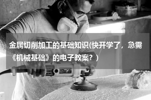 金属切削加工的基础知识(快开学了，急需《机械基础》的电子教案？)