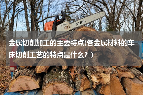 金属切削加工的主要特点(各金属材料的车床切削工艺的特点是什么？)