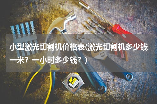 小型激光切割机价格表(激光切割机多少钱一米？一小时多少钱？)