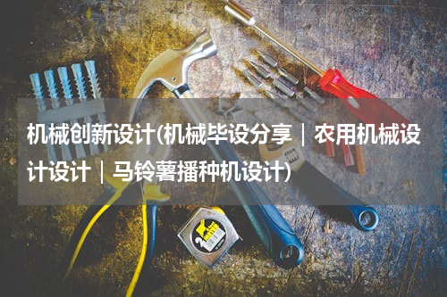 机械创新设计(机械毕设分享｜农用机械设计设计｜马铃薯播种机设计)