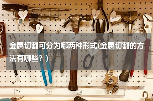 金属切割可分为哪两种形式(金属切割的方法有哪些？)
