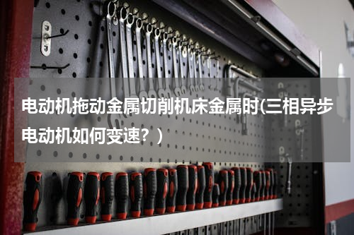 电动机拖动金属切削机床金属时(三相异步电动机如何变速？)