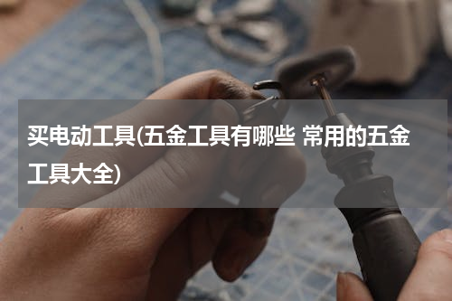 买电动工具(五金工具有哪些 常用的五金工具大全)