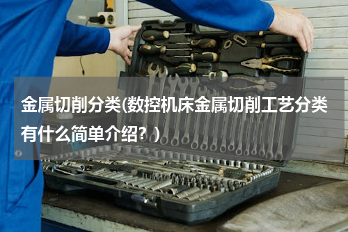 金属切削分类(数控机床金属切削工艺分类有什么简单介绍？)