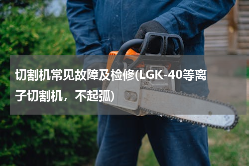 切割机常见故障及检修(LGK-40等离子切割机，不起弧)