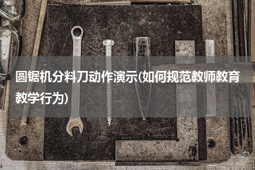 圆锯机分料刀动作演示(如何规范教师教育教学行为)