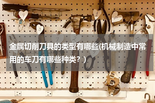 金属切削刀具的类型有哪些(机械制造中常用的车刀有哪些种类？)