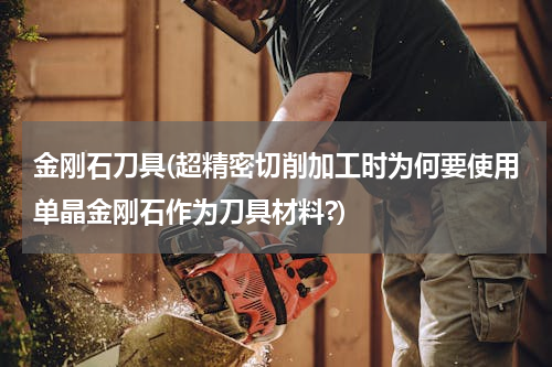 金刚石刀具(超精密切削加工时为何要使用单晶金刚石作为刀具材料?)