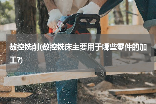 数控铣削(数控铣床主要用于哪些零件的加工?)