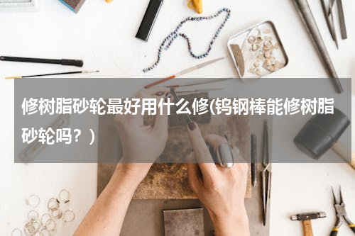 修树脂砂轮最好用什么修(钨钢棒能修树脂砂轮吗？)