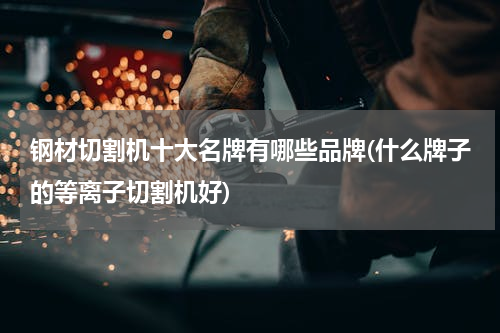 钢材切割机十大名牌有哪些品牌(什么牌子的等离子切割机好)