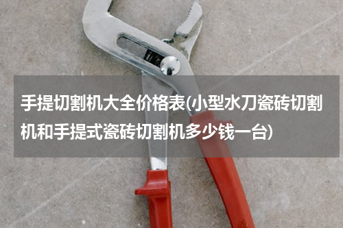 手提切割机大全价格表(小型水刀瓷砖切割机和手提式瓷砖切割机多少钱一台)