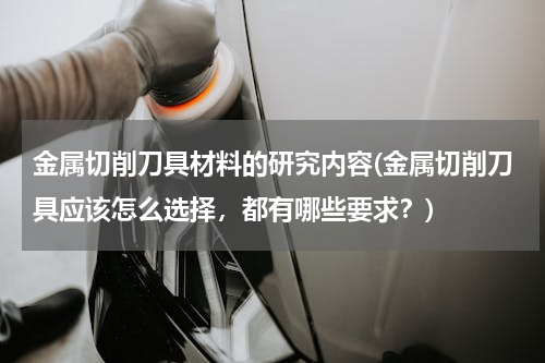 金属切削刀具材料的研究内容(金属切削刀具应该怎么选择，都有哪些要求？)