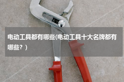 电动工具都有哪些(电动工具十大名牌都有哪些？)