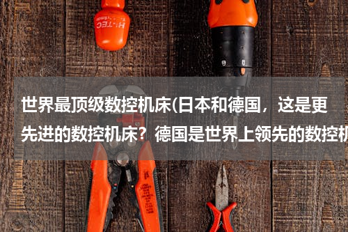世界最顶级数控机床(日本和德国，这是更先进的数控机床？德国是世界上领先的数控机床)
