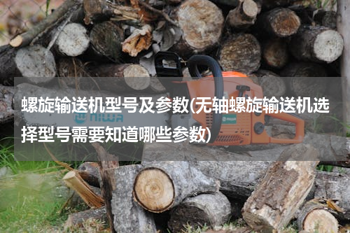 螺旋输送机型号及参数(无轴螺旋输送机选择型号需要知道哪些参数)