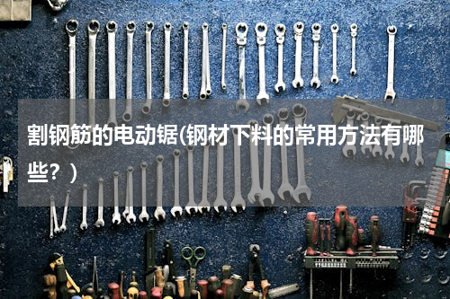 割钢筋的电动锯(钢材下料的常用方法有哪些？)