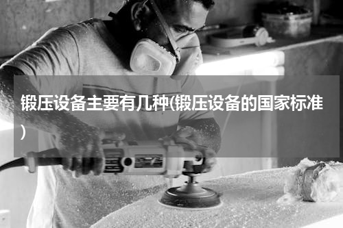 锻压设备主要有几种(锻压设备的国家标准)