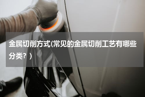 金属切削方式(常见的金属切削工艺有哪些分类？)
