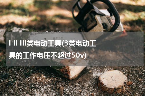 I II III类电动工具(3类电动工具的工作电压不超过50v)