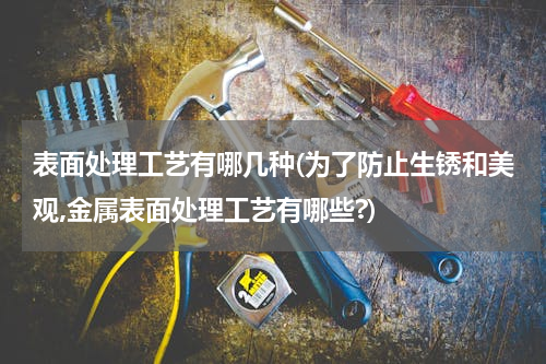 表面处理工艺有哪几种(为了防止生锈和美观,金属表面处理工艺有哪些?)