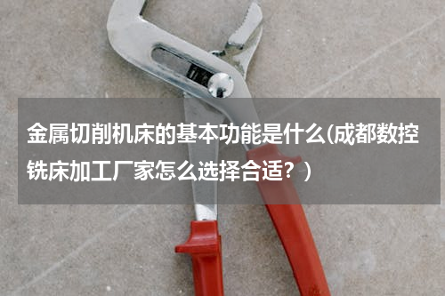 金属切削机床的基本功能是什么(成都数控铣床加工厂家怎么选择合适？)