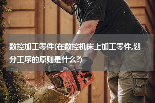 数控加工零件(在数控机床上加工零件,划分工序的原则是什么?)