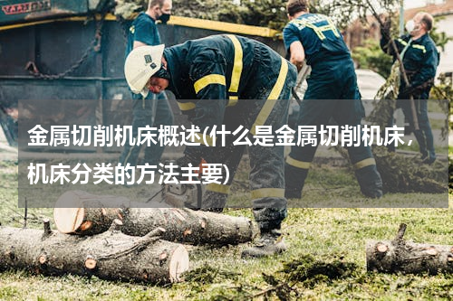 金属切削机床概述(什么是金属切削机床，机床分类的方法主要)