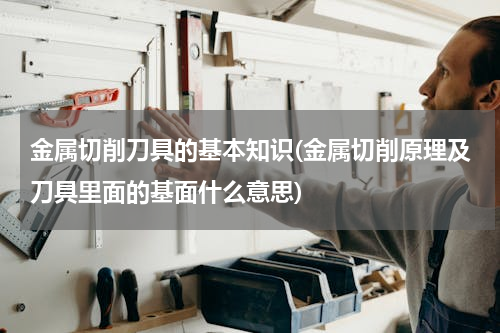 金属切削刀具的基本知识(金属切削原理及刀具里面的基面什么意思)