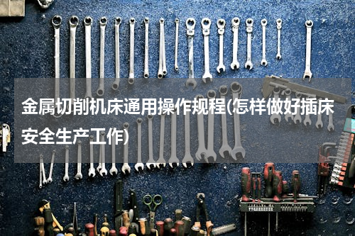金属切削机床通用操作规程(怎样做好插床安全生产工作)