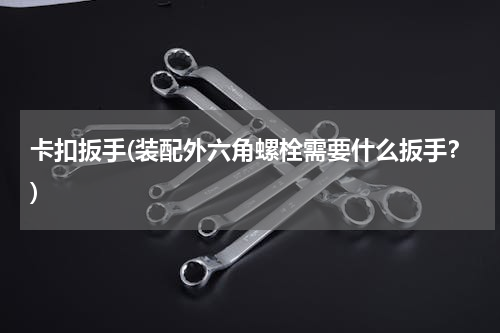 卡扣扳手(装配外六角螺栓需要什么扳手？)