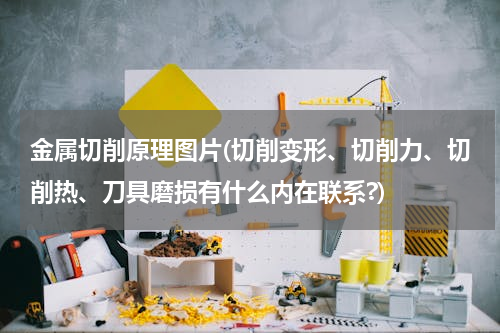 金属切削原理图片(切削变形、切削力、切削热、刀具磨损有什么内在联系?)