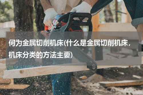 何为金属切削机床(什么是金属切削机床，机床分类的方法主要)