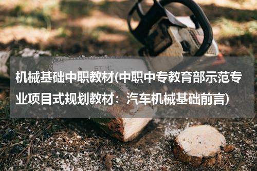 机械基础中职教材(中职中专教育部示范专业项目式规划教材：汽车机械基础前言)