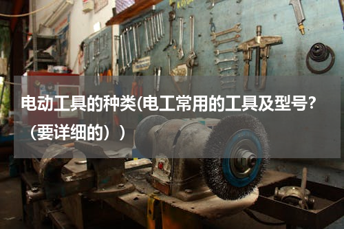电动工具的种类(电工常用的工具及型号？（要详细的）)