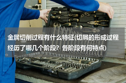 金属切削过程有什么特征(切屑的形成过程经历了哪几个阶段？各阶段有何特点)