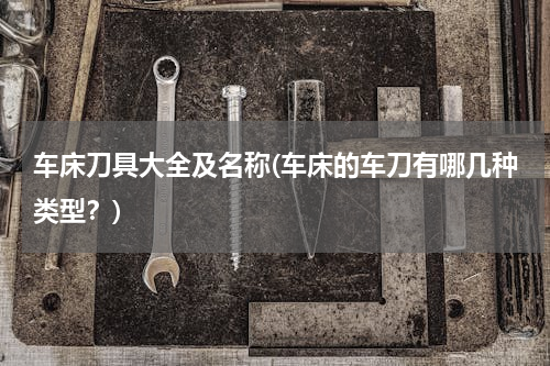 车床刀具大全及名称(车床的车刀有哪几种类型？)
