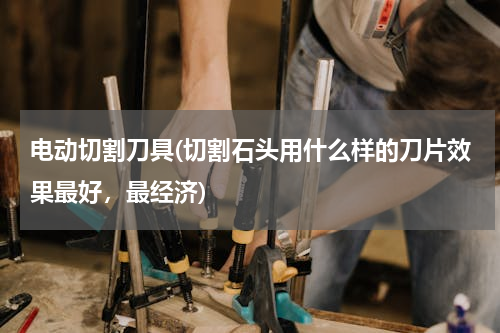 电动切割刀具(切割石头用什么样的刀片效果最好，最经济)