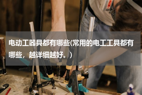 电动工器具都有哪些(常用的电工工具都有哪些，越详细越好。)