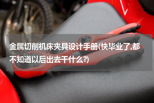 金属切削机床夹具设计手册(快毕业了,都不知道以后出去干什么?)