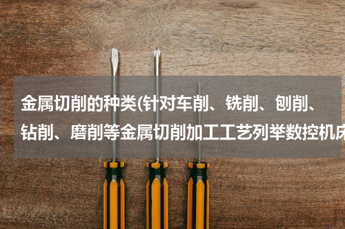 金属切削的种类(针对车削、铣削、刨削、钻削、磨削等金属切削加工工艺列举数控机床的种类？)