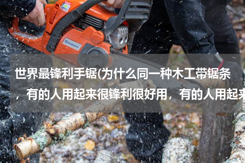 世界最锋利手锯(为什么同一种木工带锯条，有的人用起来很锋利很好用，有的人用起来不)