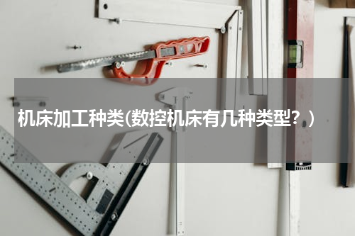 机床加工种类(数控机床有几种类型？)