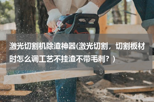 激光切割机除渣神器(激光切割，切割板材时怎么调工艺不挂渣不带毛刺？)