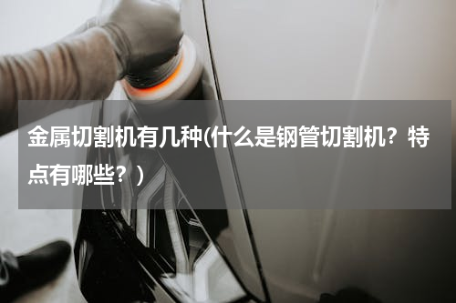 金属切割机有几种(什么是钢管切割机？特点有哪些？)