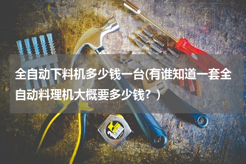 全自动下料机多少钱一台(有谁知道一套全自动料理机大概要多少钱？)