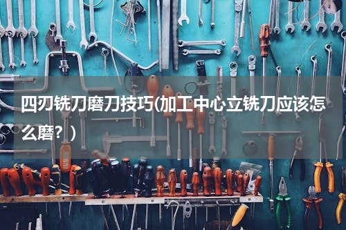 四刃铣刀磨刀技巧(加工中心立铣刀应该怎么磨？)